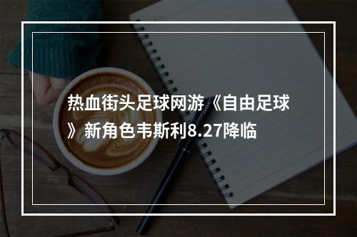 热血街头足球网游《自由足球》新角色韦斯利8.27降临