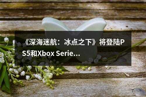 《深海迷航：冰点之下》将登陆PS5和Xbox Series