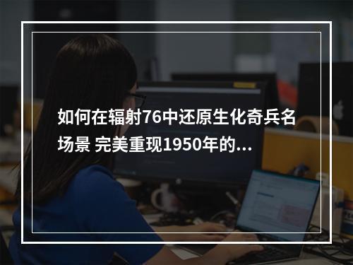 如何在辐射76中还原生化奇兵名场景 完美重现1950年的销魂城