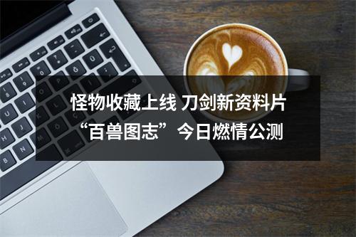 怪物收藏上线 刀剑新资料片“百兽图志”今日燃情公测