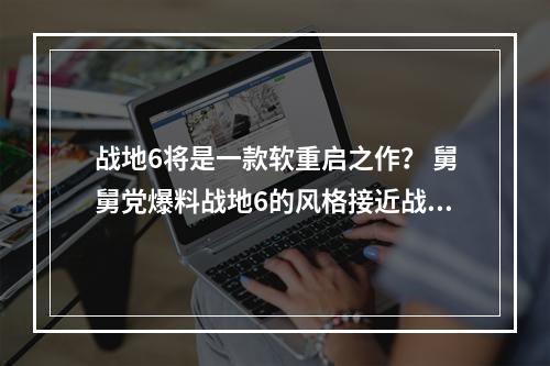 战地6将是一款软重启之作？ 舅舅党爆料战地6的风格接近战地3