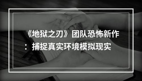 《地狱之刃》团队恐怖新作：捕捉真实环境模拟现实