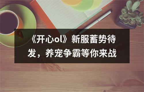 《开心ol》新服蓄势待发，养宠争霸等你来战