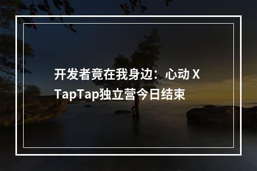 开发者竟在我身边：心动 X TapTap独立营今日结束