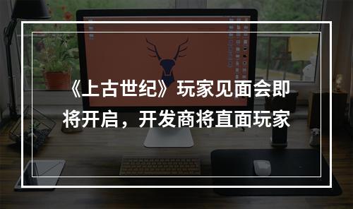 《上古世纪》玩家见面会即将开启，开发商将直面玩家