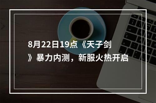 8月22日19点《天子剑》暴力内测，新服火热开启