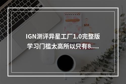 IGN测评异星工厂1.0完整版 学习门槛太高所以只有8.0分