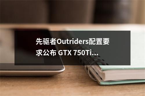 先驱者Outriders配置要求公布 GTX 750Ti即可畅玩