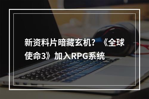 新资料片暗藏玄机？《全球使命3》加入RPG系统