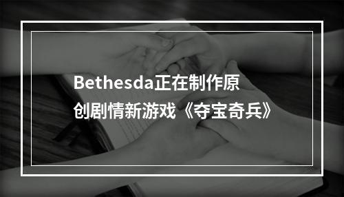 Bethesda正在制作原创剧情新游戏《夺宝奇兵》