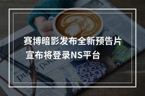 赛博暗影发布全新预告片 宣布将登录NS平台