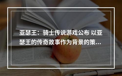 亚瑟王：骑士传说游戏公布 以亚瑟王的传奇故事作为背景的策略游