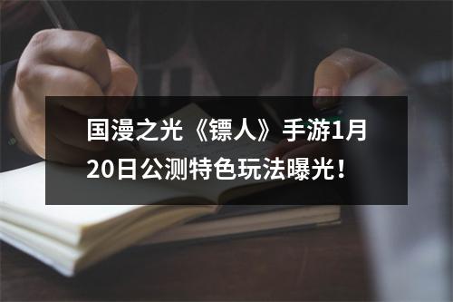 国漫之光《镖人》手游1月20日公测特色玩法曝光！