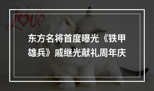 东方名将首度曝光《铁甲雄兵》戚继光献礼周年庆