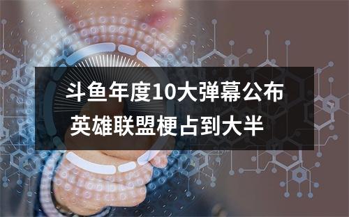 斗鱼年度10大弹幕公布 英雄联盟梗占到大半