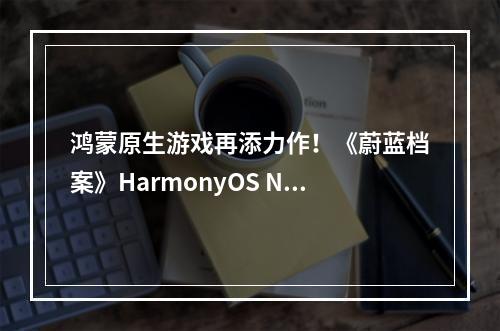 鸿蒙原生游戏再添力作！《蔚蓝档案》HarmonyOS NEXT版上架华为游戏中心