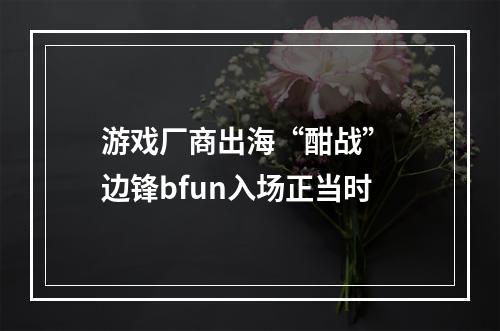 游戏厂商出海“酣战” 边锋bfun入场正当时