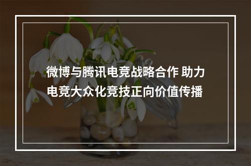 微博与腾讯电竞战略合作 助力电竞大众化竞技正向价值传播