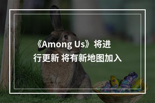 《Among Us》将进行更新 将有新地图加入