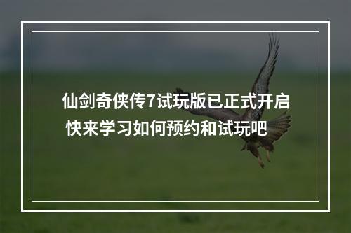 仙剑奇侠传7试玩版已正式开启 快来学习如何预约和试玩吧