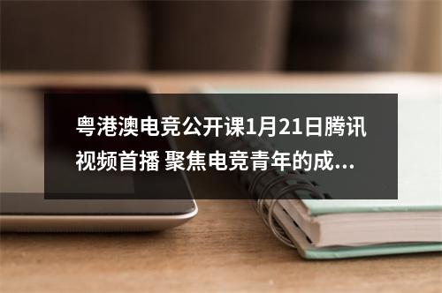 粤港澳电竞公开课1月21日腾讯视频首播 聚焦电竞青年的成长与发展