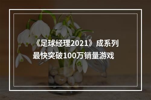 《足球经理2021》成系列最快突破100万销量游戏