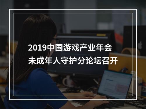 2019中国游戏产业年会未成年人守护分论坛召开