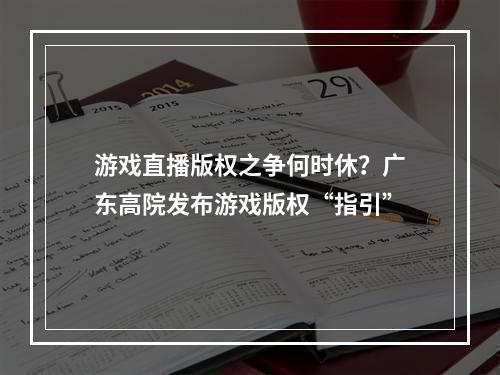 游戏直播版权之争何时休？广东高院发布游戏版权“指引”