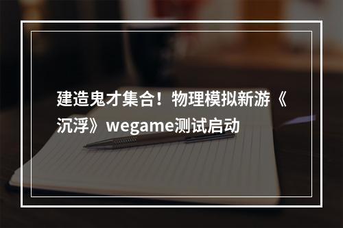 建造鬼才集合！物理模拟新游《沉浮》wegame测试启动