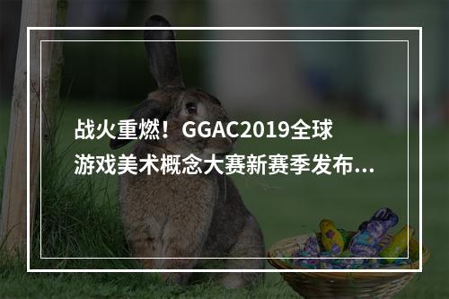 战火重燃！GGAC2019全球游戏美术概念大赛新赛季发布会