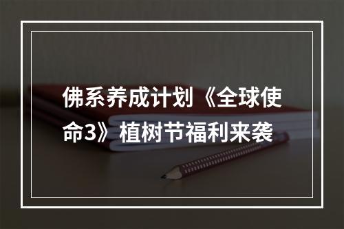 佛系养成计划《全球使命3》植树节福利来袭