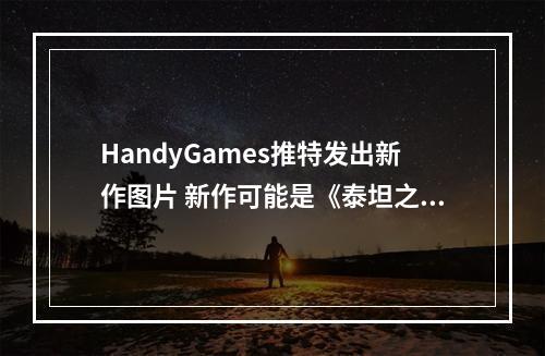 HandyGames推特发出新作图片 新作可能是《泰坦之旅2》