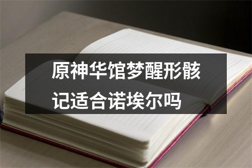 原神华馆梦醒形骸记适合诺埃尔吗