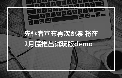 先驱者宣布再次跳票 将在2月底推出试玩版demo