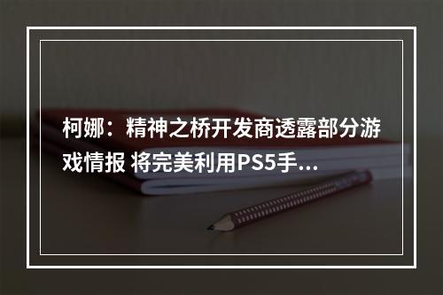 柯娜：精神之桥开发商透露部分游戏情报 将完美利用PS5手柄