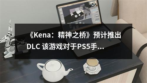 《Kena：精神之桥》预计推出DLC 该游戏对于PS5手柄非常适配