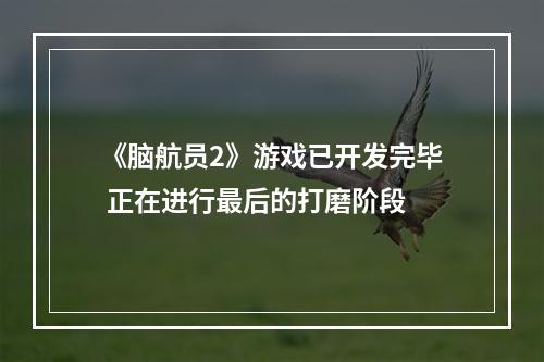 《脑航员2》游戏已开发完毕 正在进行最后的打磨阶段