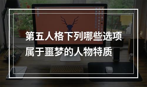 第五人格下列哪些选项属于噩梦的人物特质