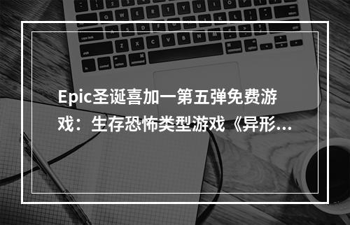 Epic圣诞喜加一第五弹免费游戏：生存恐怖类型游戏《异形隔离》