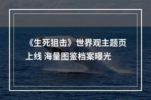 《生死狙击》世界观主题页上线 海量图鉴档案曝光