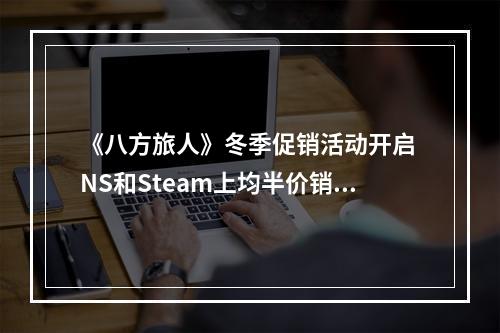 《八方旅人》冬季促销活动开启 NS和Steam上均半价销售