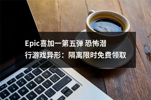 Epic喜加一第五弹 恐怖潜行游戏异形：隔离限时免费领取