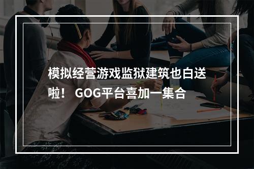 模拟经营游戏监狱建筑也白送啦！ GOG平台喜加一集合