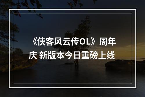 《侠客风云传OL》周年庆 新版本今日重磅上线