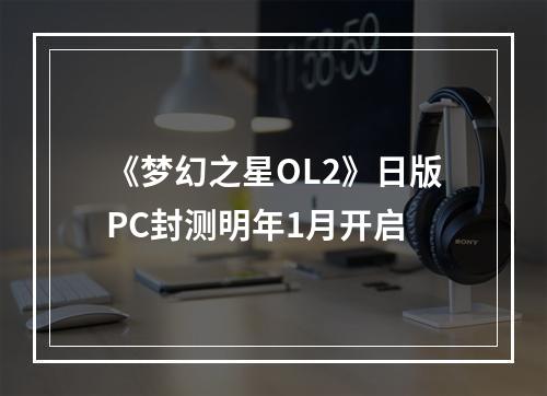 《梦幻之星OL2》日版PC封测明年1月开启