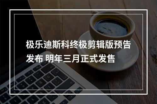 极乐迪斯科终极剪辑版预告发布 明年三月正式发售