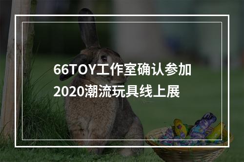 66TOY工作室确认参加2020潮流玩具线上展