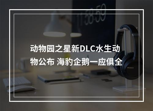 动物园之星新DLC水生动物公布 海豹企鹅一应俱全