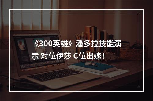 《300英雄》潘多拉技能演示 对位伊莎 C位出嫁！