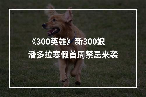 《300英雄》新300娘潘多拉寒假首周禁忌来袭